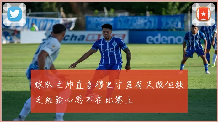 球队主帅直言穆里宁虽有天赋但缺乏经验心思不在比赛上