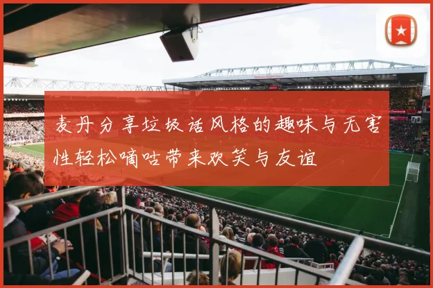 麦丹分享垃圾话风格的趣味与无害性轻松嘀咕带来欢笑与友谊