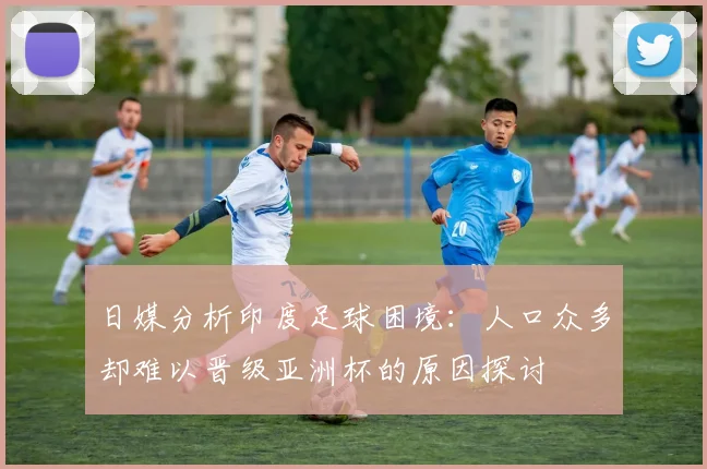 日媒分析印度足球困境：人口众多却难以晋级亚洲杯的原因探讨