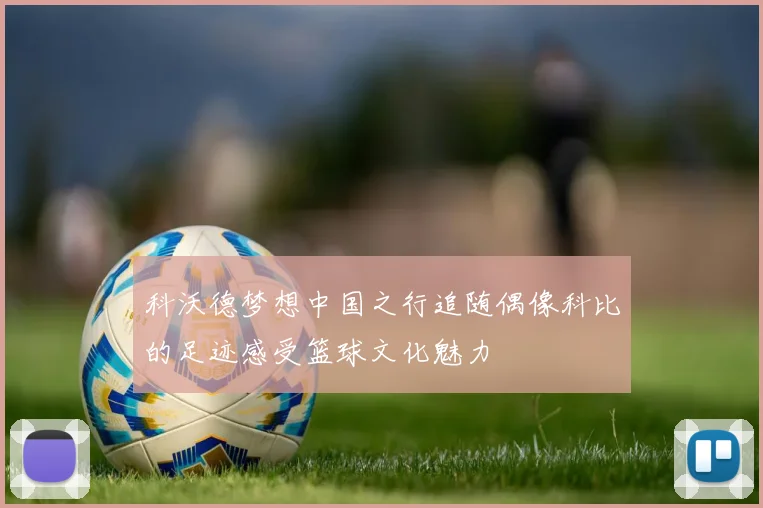 科沃德梦想中国之行追随偶像科比的足迹感受篮球文化魅力