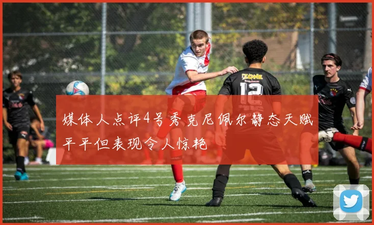 媒体人点评4号秀克尼佩尔静态天赋平平但表现令人惊艳