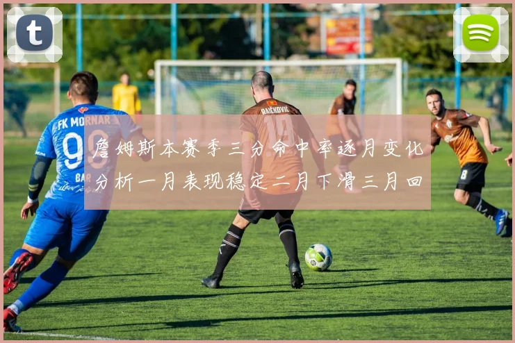 詹姆斯本赛季三分命中率逐月变化分析一月表现稳定二月下滑三月回暖