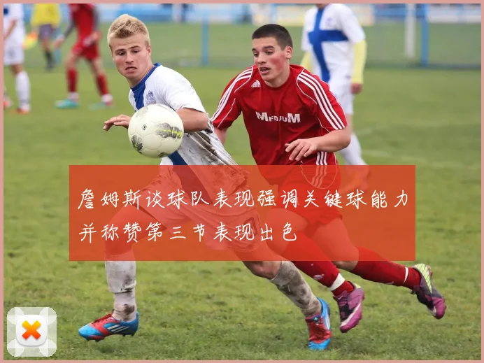 詹姆斯谈球队表现强调关键球能力并称赞第三节表现出色