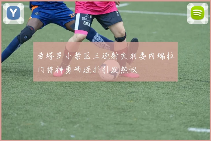 劳塔罗小禁区三连射失利委内瑞拉门将神勇两连扑引发热议