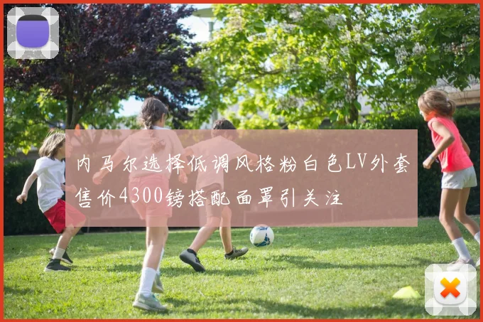 内马尔选择低调风格粉白色LV外套售价4300镑搭配面罩引关注