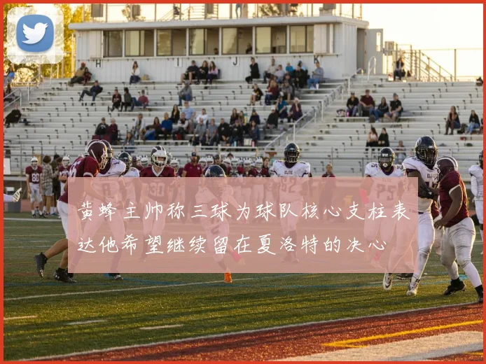 黄蜂主帅称三球为球队核心支柱表达他希望继续留在夏洛特的决心