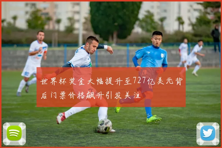 世界杯奖金大幅提升至727亿美元背后门票价格飙升引发关注