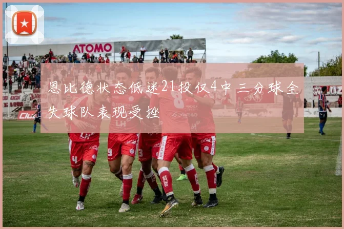 恩比德状态低迷21投仅4中三分球全失球队表现受挫