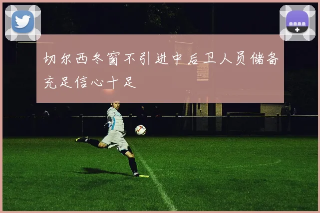 切尔西冬窗不引进中后卫人员储备充足信心十足