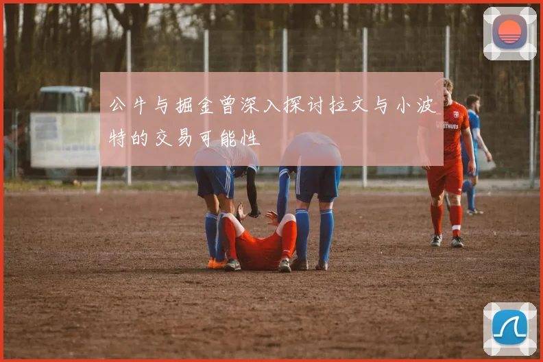 公牛与掘金曾深入探讨拉文与小波特的交易可能性