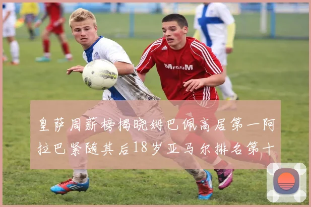 皇萨周薪榜揭晓姆巴佩高居第一阿拉巴紧随其后18岁亚马尔排名第十