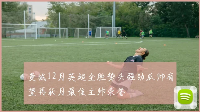 曼城12月英超全胜势头强劲瓜帅有望再获月最佳主帅荣誉