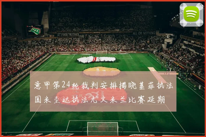 意甲第24轮裁判安排揭晓基菲执法国米圭达执法尤文米兰比赛延期