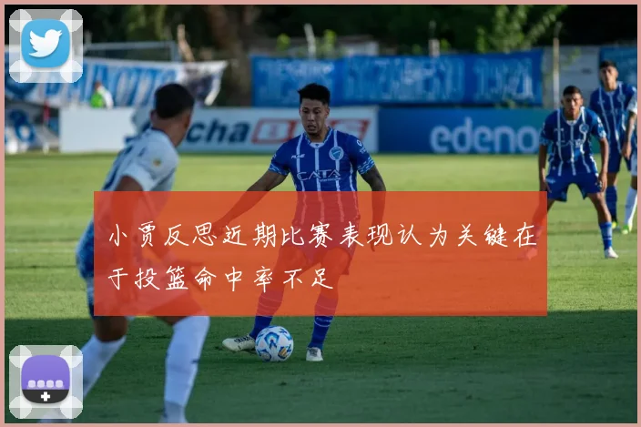 小贾反思近期比赛表现认为关键在于投篮命中率不足