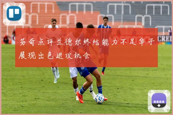 芬奇点评兰德尔终结能力不足华子展现出色进攻机会