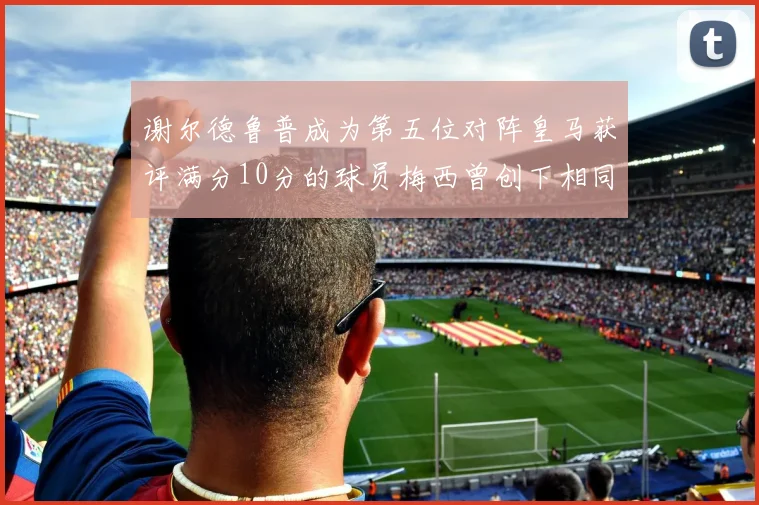 谢尔德鲁普成为第五位对阵皇马获评满分10分的球员梅西曾创下相同成就