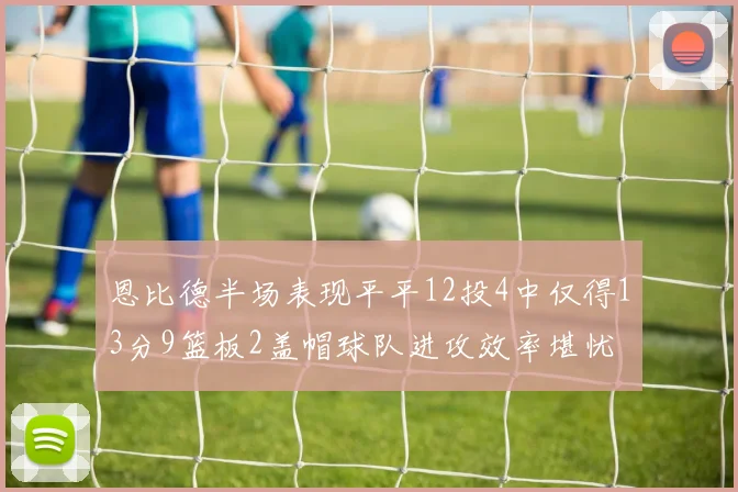 恩比德半场表现平平12投4中仅得13分9篮板2盖帽球队进攻效率堪忧