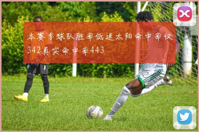 本赛季球队胜率低迷太阳命中率仅342真实命中率443