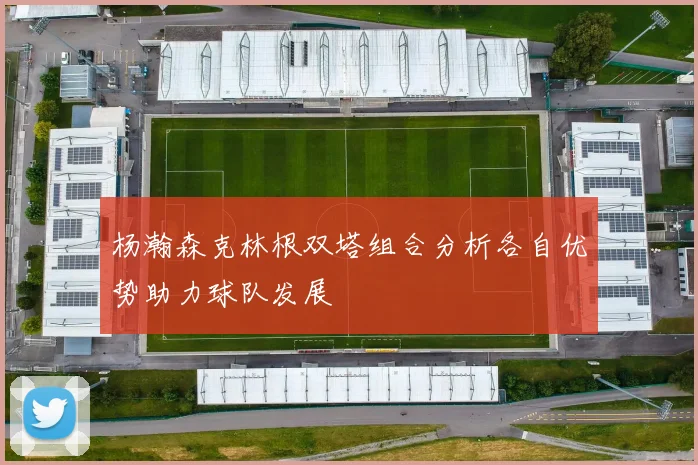 杨瀚森克林根双塔组合分析各自优势助力球队发展