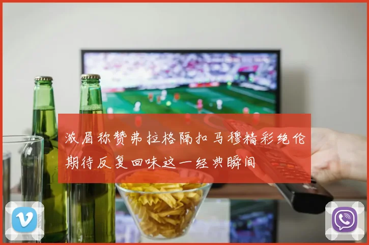 浓眉称赞弗拉格隔扣马穆精彩绝伦期待反复回味这一经典瞬间