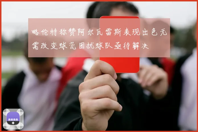 略伦特称赞阿尔瓦雷斯表现出色无需改变球荒困扰球队亟待解决