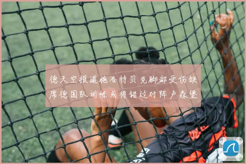 德天空报道施洛特贝克脚部受伤缺席德国队训练或将错过对阵卢森堡比赛
