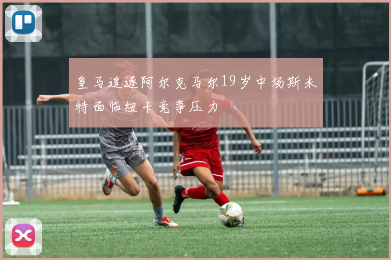 皇马追逐阿尔克马尔19岁中场斯米特面临纽卡竞争压力