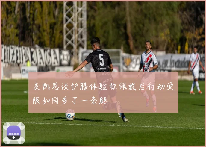 麦凯恩谈护膝体验称佩戴后行动受限如同多了一条腿