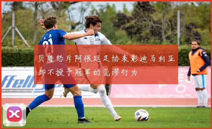 贝隆怒斥阿根廷足协表彰迪马利亚却不授予冠军的荒谬行为