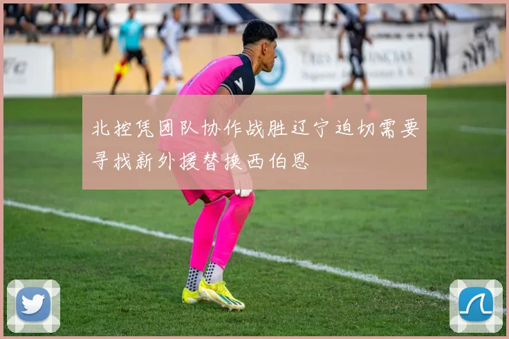 北控凭团队协作战胜辽宁迫切需要寻找新外援替换西伯恩