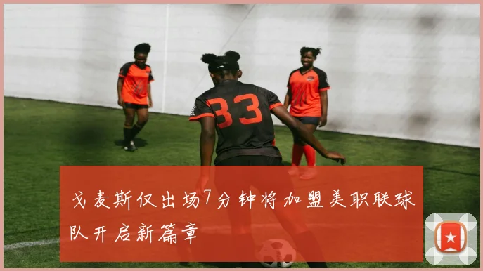戈麦斯仅出场7分钟将加盟美职联球队开启新篇章