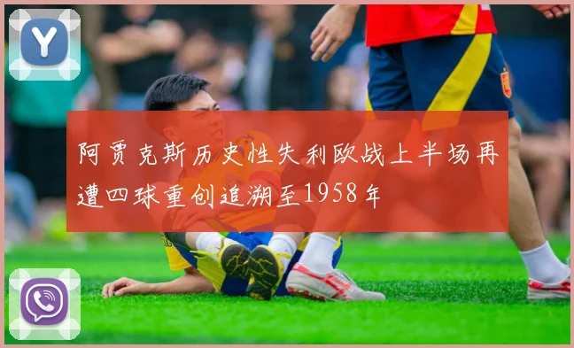 阿贾克斯历史性失利欧战上半场再遭四球重创追溯至1958年