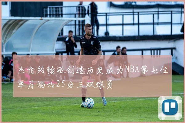 杰伦约翰逊创造历史成为NBA第七位单月场均25分三双球员