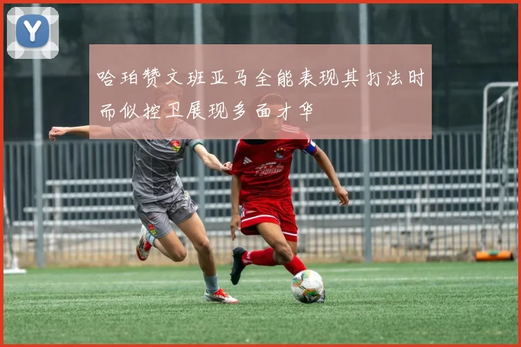 哈珀赞文班亚马全能表现其打法时而似控卫展现多面才华