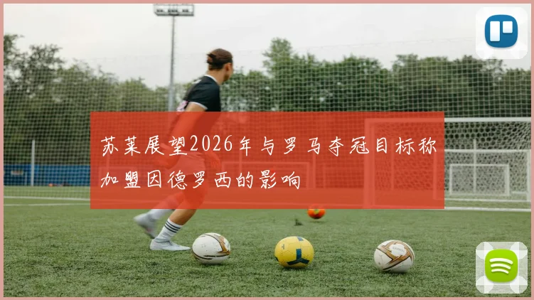 苏莱展望2026年与罗马夺冠目标称加盟因德罗西的影响