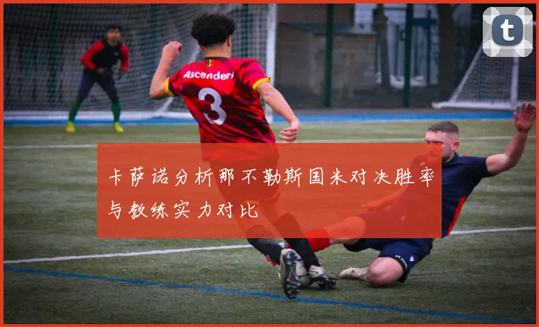 卡萨诺分析那不勒斯国米对决胜率与教练实力对比