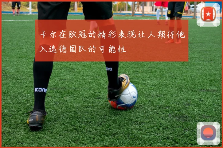 卡尔在欧冠的精彩表现让人期待他入选德国队的可能性
