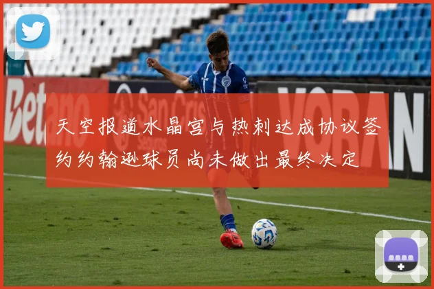 天空报道水晶宫与热刺达成协议签约约翰逊球员尚未做出最终决定