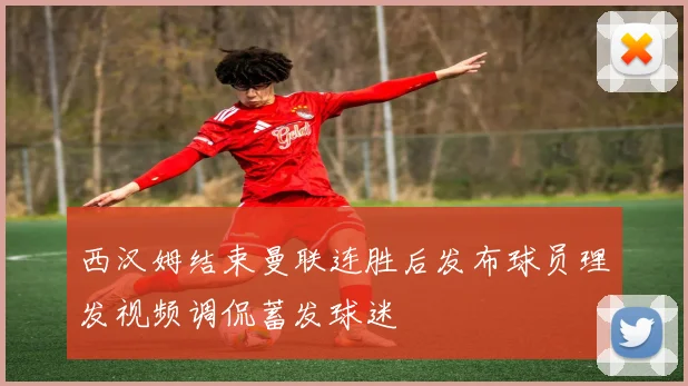 西汉姆结束曼联连胜后发布球员理发视频调侃蓄发球迷