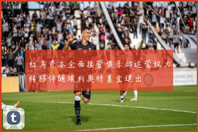 红鸟资本全面接管俱乐部运营权力转移伴随埃利奥特基金退出