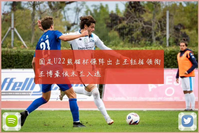 国足U22熊猫杯强阵出击王钰栋领衔王博豪依木兰入选