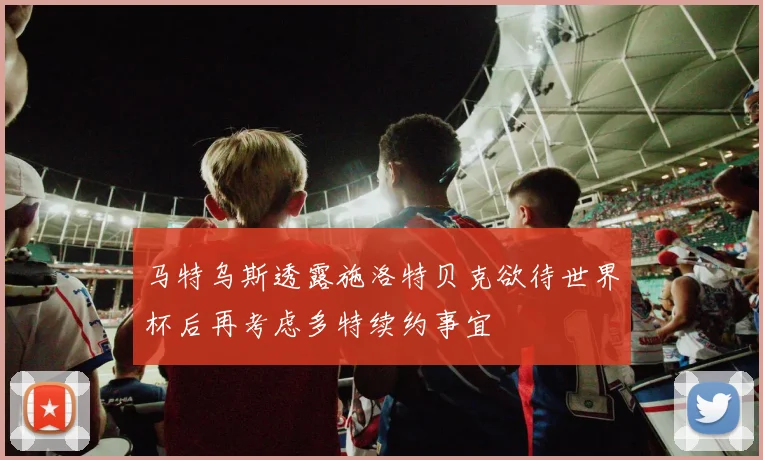 马特乌斯透露施洛特贝克欲待世界杯后再考虑多特续约事宜