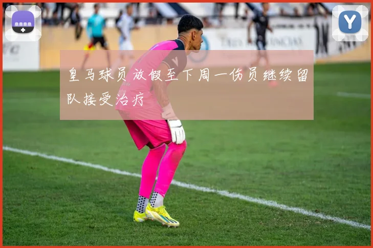 皇马球员放假至下周一伤员继续留队接受治疗