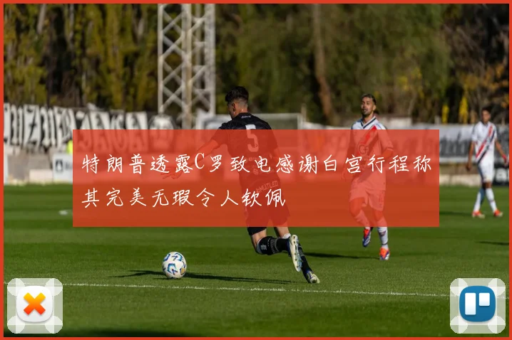 特朗普透露C罗致电感谢白宫行程称其完美无瑕令人钦佩