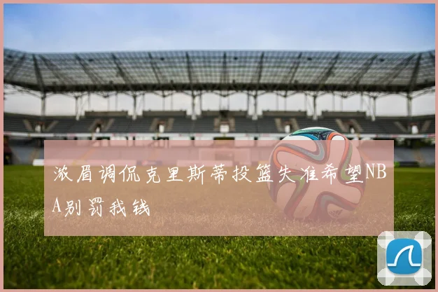 浓眉调侃克里斯蒂投篮失准希望NBA别罚我钱