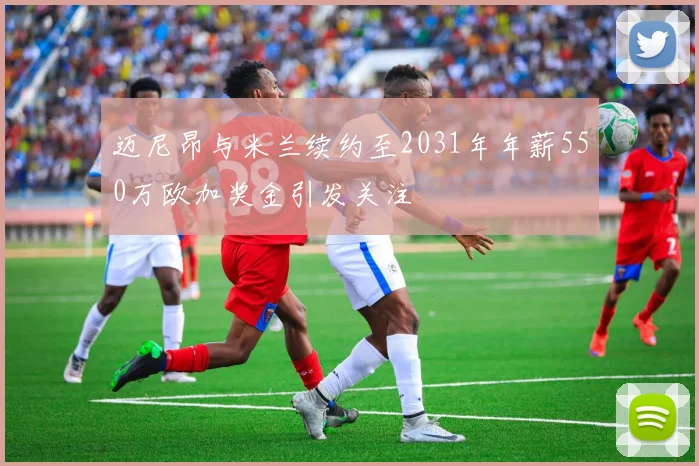 迈尼昂与米兰续约至2031年年薪550万欧加奖金引发关注