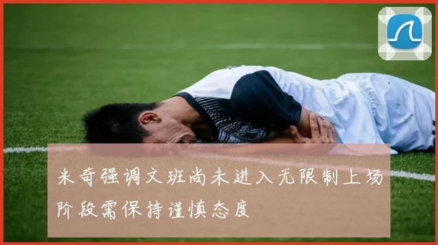 米奇强调文班尚未进入无限制上场阶段需保持谨慎态度