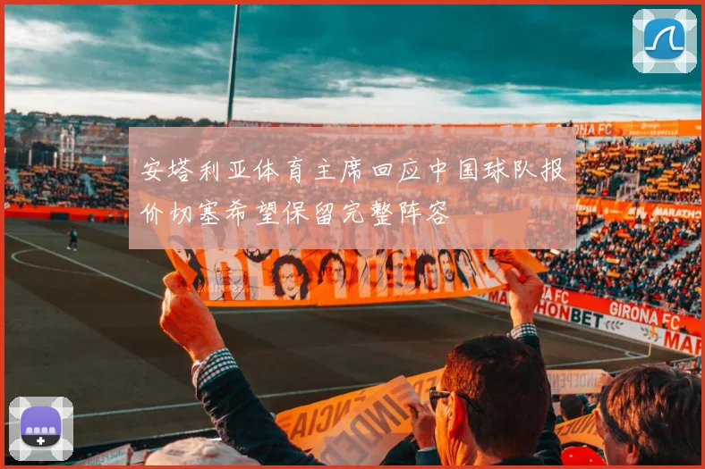 安塔利亚体育主席回应中国球队报价切塞希望保留完整阵容