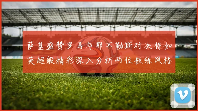 萨基盛赞罗马与那不勒斯对决将如英超般精彩深入分析两位教练风格