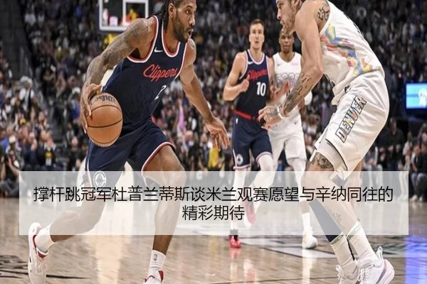 撑杆跳冠军杜普兰蒂斯谈米兰观赛愿望与辛纳同往的精彩期待（eonsports）